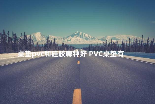 桌垫pvc和硅胶哪种好 PVC桌垫有毒吗